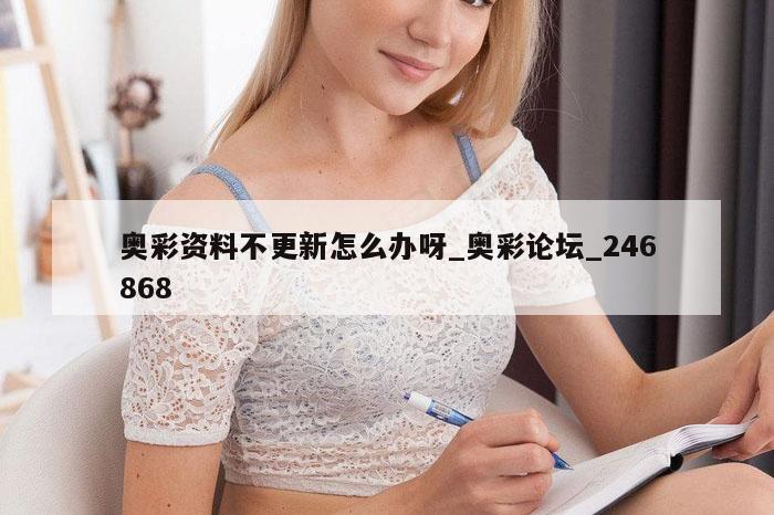 奥彩资料不更新怎么办呀_奥彩论坛_246868